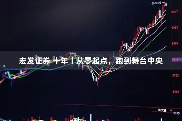 宏发证券 十年丨从零起点，跑到舞台中央