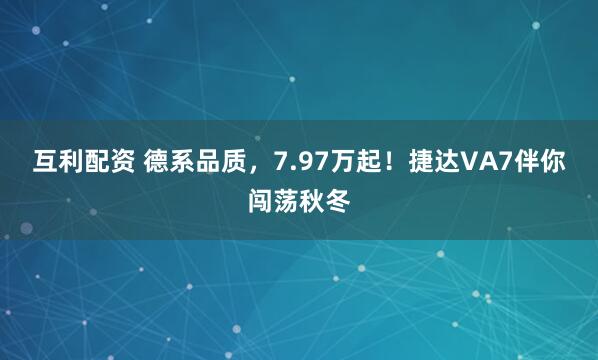 互利配资 德系品质，7.97万起！捷达VA7伴你闯荡秋冬