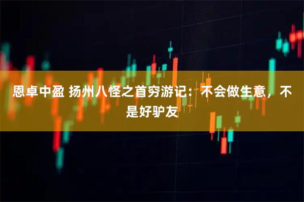 恩卓中盈 扬州八怪之首穷游记：不会做生意，不是好驴友