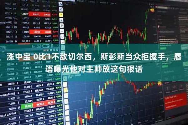 涨中宝 0比1不敌切尔西，斯彭斯当众拒握手，唇语曝光他对主帅放这句狠话