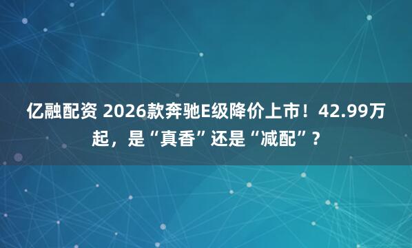 亿融配资 2026款奔驰E级降价上市！42.99万起，是“真香”还是“减配”？