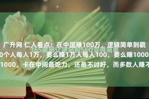 广升网 仁人看点：在中国赚100万，逻辑简单到戳破窗户纸：要么赚100个人每人1万，要么赚1万人每人100，要么赚1000人每人1000。卡在中间最吃力，还最不讨好，而多数人赚不到钱，根本不是命不好、能...