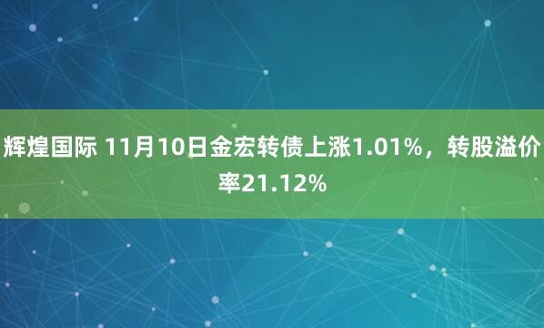 辉煌国际 11月10日金宏转债上涨1.01%，转股溢价率21.12%