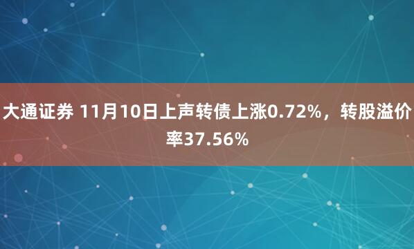 大通证券 11月10日上声转债上涨0.72%，转股溢价率37.56%
