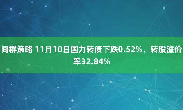 间群策略 11月10日国力转债下跌0.52%，转股溢价率32.84%