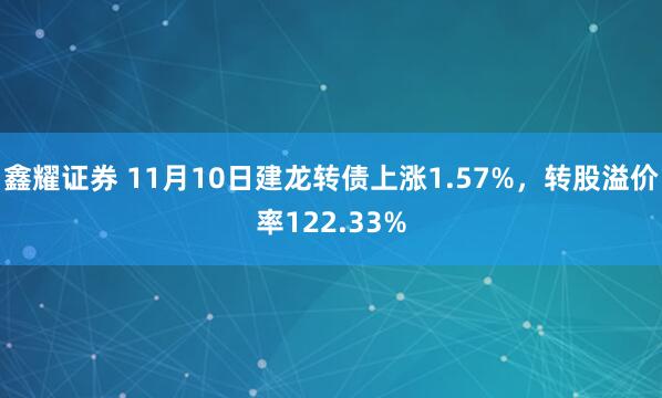 鑫耀证券 11月10日建龙转债上涨1.57%，转股溢价率122.33%