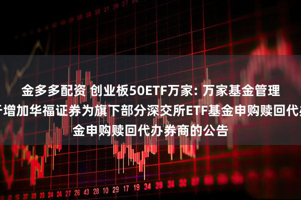 金多多配资 创业板50ETF万家: 万家基金管理有限公司关于增加华福证券为旗下部分深交所ETF基金申购赎回代办券商的公告