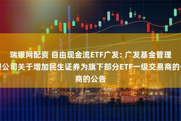 瑞银网配资 自由现金流ETF广发: 广发基金管理有限公司关于增加民生证券为旗下部分ETF一级交易商的公告