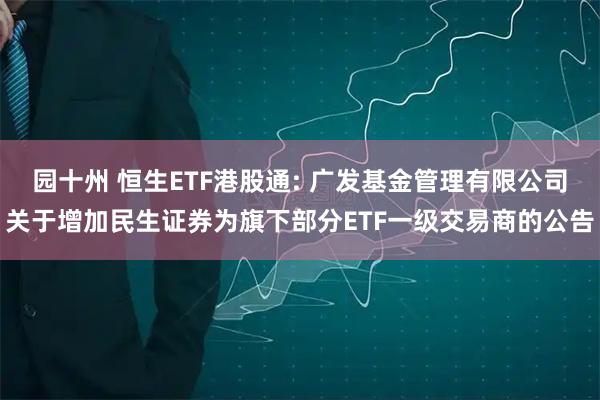 园十州 恒生ETF港股通: 广发基金管理有限公司关于增加民生证券为旗下部分ETF一级交易商的公告