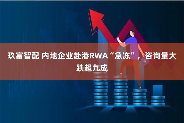 玖富智配 内地企业赴港RWA“急冻”，咨询量大跌超九成