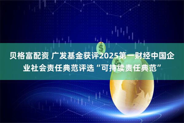 贝格富配资 广发基金获评2025第一财经中国企业社会责任典范评选“可持续责任典范”