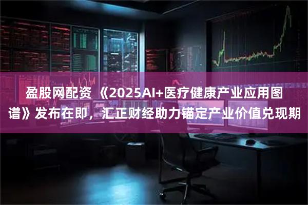 盈股网配资 《2025AI+医疗健康产业应用图谱》发布在即，汇正财经助力锚定产业价值兑现期