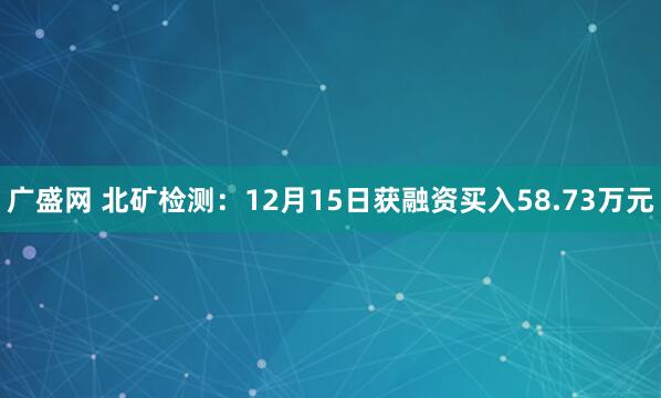 广盛网 北矿检测：12月15日获融资买入58.73万元