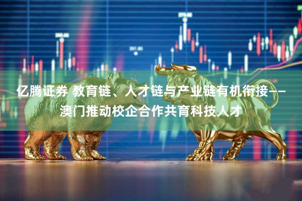 亿腾证券 教育链、人才链与产业链有机衔接——澳门推动校企合作共育科技人才