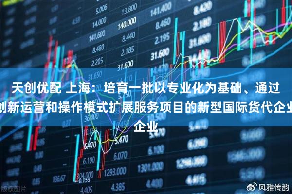 天创优配 上海：培育一批以专业化为基础、通过创新运营和操作模式扩展服务项目的新型国际货代企业