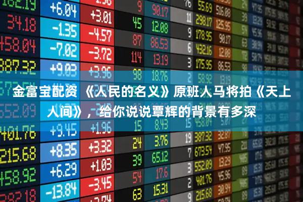 金富宝配资 《人民的名义》原班人马将拍《天上人间》，给你说说覃辉的背景有多深