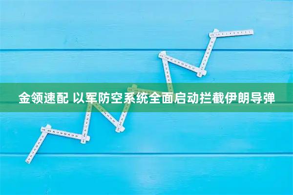 金领速配 以军防空系统全面启动拦截伊朗导弹
