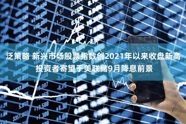 泛策略 新兴市场股票指数创2021年以来收盘新高 投资者寄望于美联储9月降息前景