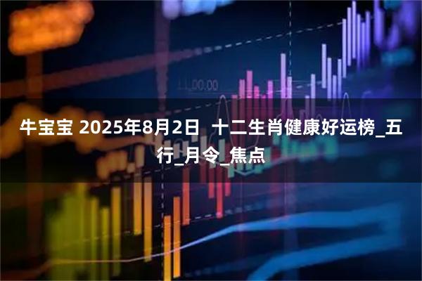 牛宝宝 2025年8月2日  十二生肖健康好运榜_五行_月令_焦点