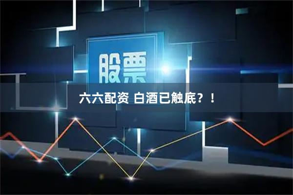六六配资 白酒已触底？！