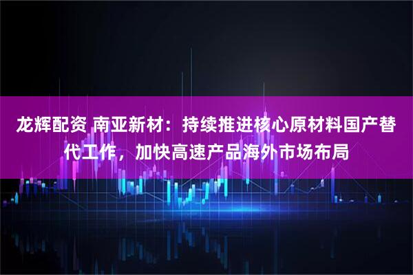 龙辉配资 南亚新材：持续推进核心原材料国产替代工作，加快高速产品海外市场布局