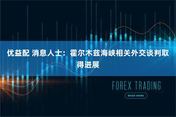 优益配 消息人士：霍尔木兹海峡相关外交谈判取得进展