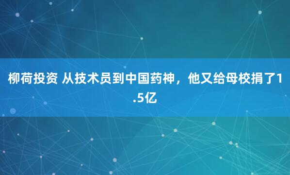 柳荷投资 从技术员到中国药神，他又给母校捐了1.5亿