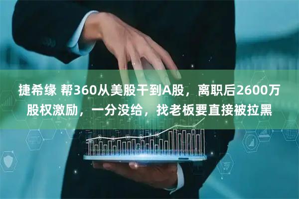 捷希缘 帮360从美股干到A股，离职后2600万股权激励，一分没给，找老板要直接被拉黑