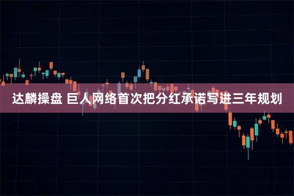 达麟操盘 巨人网络首次把分红承诺写进三年规划